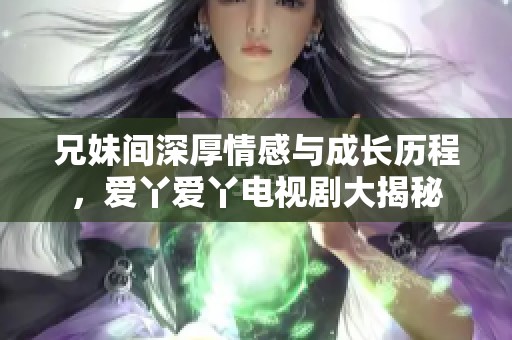 兄妹间深厚情感与成长历程，爱丫爱丫电视剧大揭秘