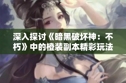深入探讨《暗黑破坏神：不朽》中的橙装副本精彩玩法与收获秘诀