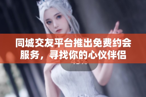 同城交友平台推出免费约会服务，寻找你的心仪伴侣