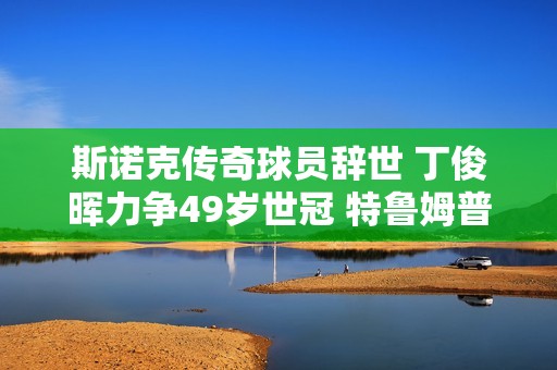 斯诺克传奇球员辞世 丁俊晖力争49岁世冠 特鲁姆普缔造历史新篇