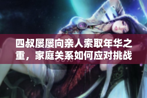 四叔屡屡向亲人索取年华之重，家庭关系如何应对挑战