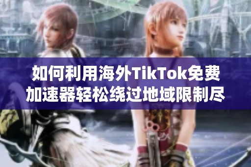 如何利用海外TikTok免费加速器轻松绕过地域限制尽享全球内容
