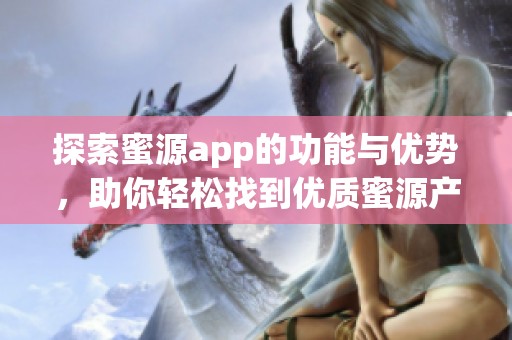 探索蜜源app的功能与优势，助你轻松找到优质蜜源产品