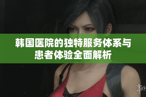 韩国医院的独特服务体系与患者体验全面解析