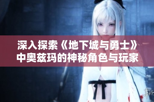 深入探索《地下城与勇士》中奥兹玛的神秘角色与玩家的独特体验