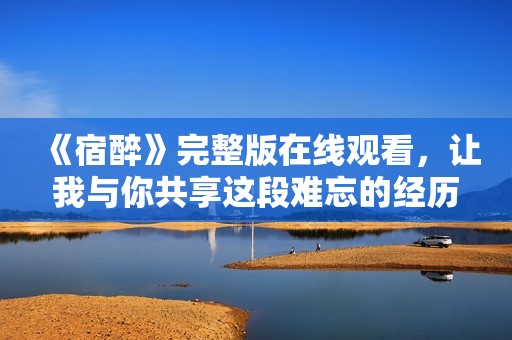 《宿醉》完整版在线观看，让我与你共享这段难忘的经历