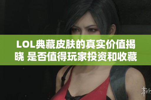 LOL典藏皮肤的真实价值揭晓 是否值得玩家投资和收藏