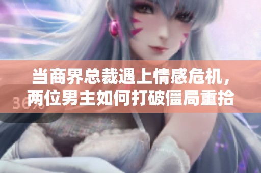 当商界总裁遇上情感危机，两位男主如何打破僵局重拾爱恋