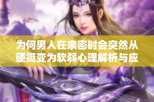 为何男人在亲密时会突然从硬挺变为软弱心理解析与应对方法