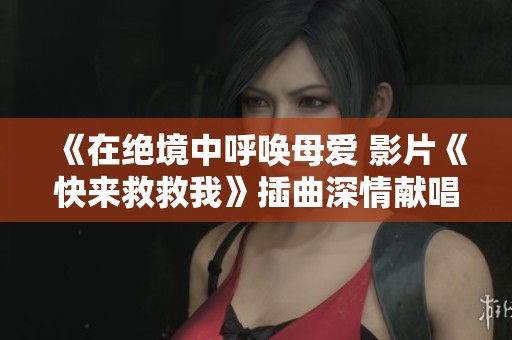 《在绝境中呼唤母爱 影片《快来救救我》插曲深情献唱》