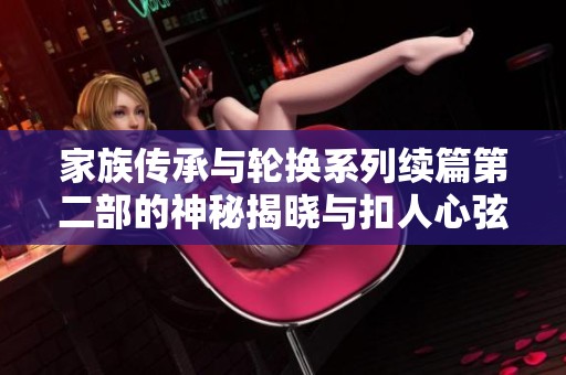 家族传承与轮换系列续篇第二部的神秘揭晓与扣人心弦冒险