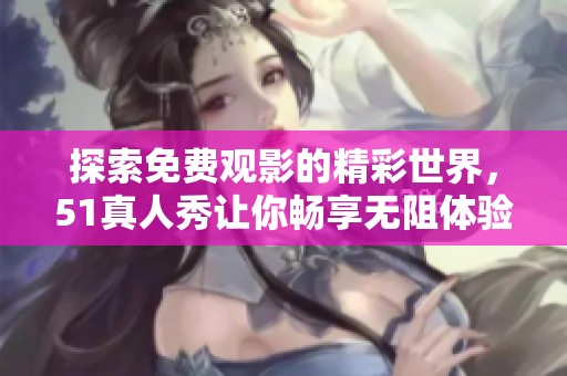 探索免费观影的精彩世界，51真人秀让你畅享无阻体验