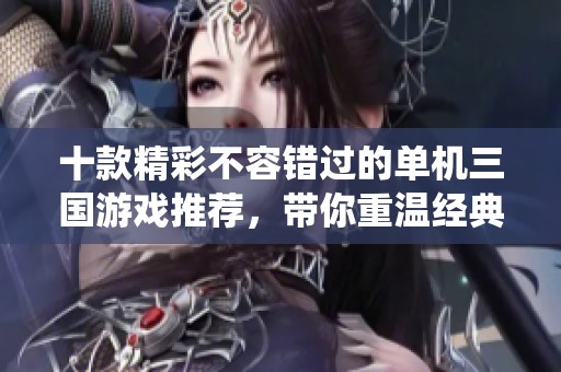 十款精彩不容错过的单机三国游戏推荐，带你重温经典战役