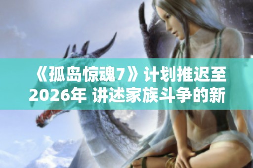 《孤岛惊魂7》计划推迟至2026年 讲述家族斗争的新剧情揭秘