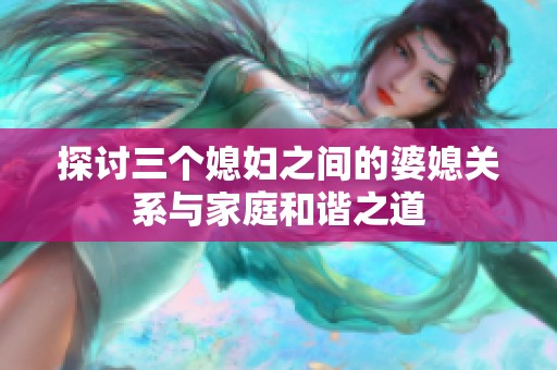 探讨三个媳妇之间的婆媳关系与家庭和谐之道