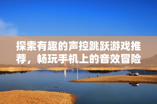 探索有趣的声控跳跃游戏推荐，畅玩手机上的音效冒险世界