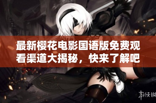最新樱花电影国语版免费观看渠道大揭秘，快来了解吧