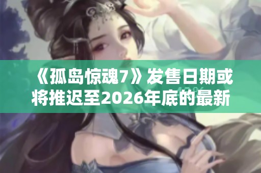 《孤岛惊魂7》发售日期或将推迟至2026年底的最新消息分析