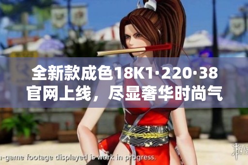 全新款成色18K1·220·38官网上线，尽显奢华时尚气息