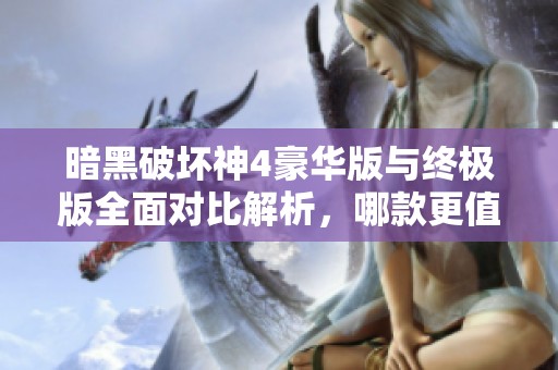 暗黑破坏神4豪华版与终极版全面对比解析，哪款更值得购买