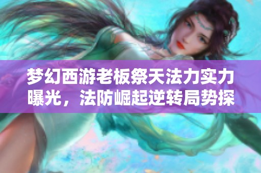梦幻西游老板祭天法力实力曝光，法防崛起逆转局势探讨