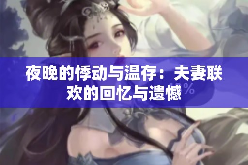 夜晚的悸动与温存：夫妻联欢的回忆与遗憾