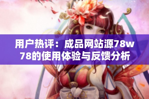 用户热评：成品网站源78w78的使用体验与反馈分析