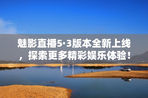 魅影直播5·3版本全新上线，探索更多精彩娱乐体验！