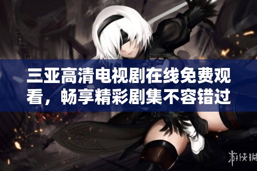 三亚高清电视剧在线免费观看，畅享精彩剧集不容错过