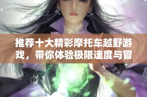 推荐十大精彩摩托车越野游戏，带你体验极限速度与冒险乐趣
