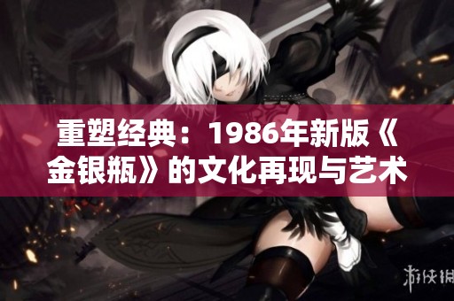 重塑经典：1986年新版《金银瓶》的文化再现与艺术价值分析