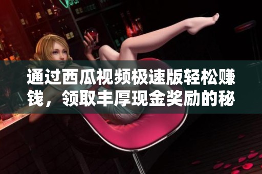 通过西瓜视频极速版轻松赚钱，领取丰厚现金奖励的秘籍分享