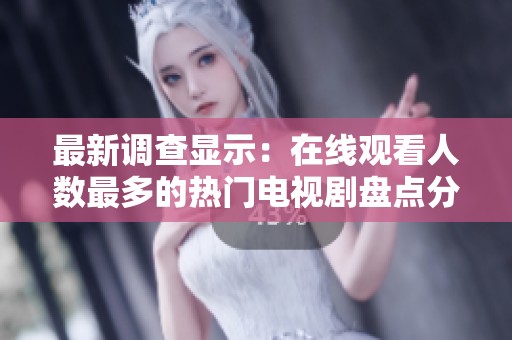 最新调查显示：在线观看人数最多的热门电视剧盘点分析