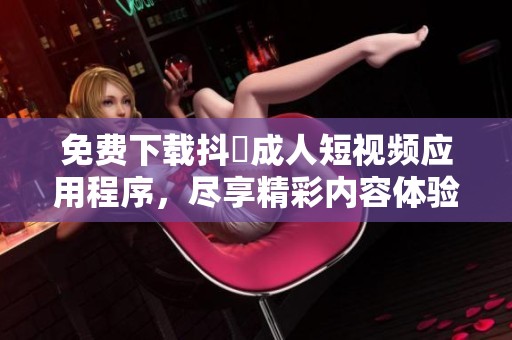 免费下载抖抈成人短视频应用程序，尽享精彩内容体验