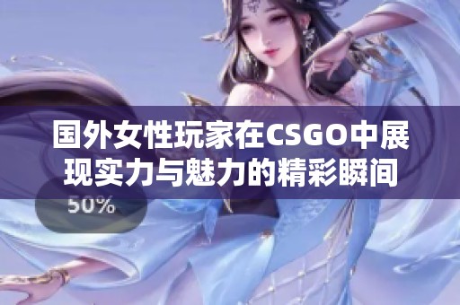 国外女性玩家在CSGO中展现实力与魅力的精彩瞬间
