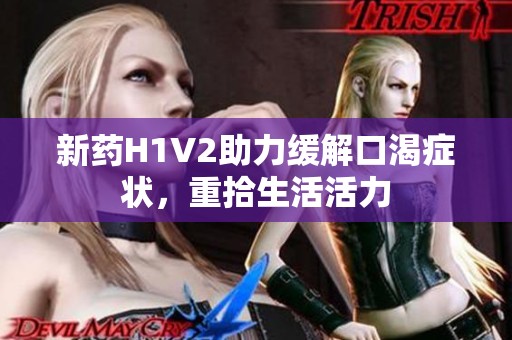 新药H1V2助力缓解口渴症状，重拾生活活力