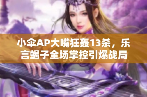 小伞AP大嘴狂轰13杀，乐言蝎子全场掌控引爆战局