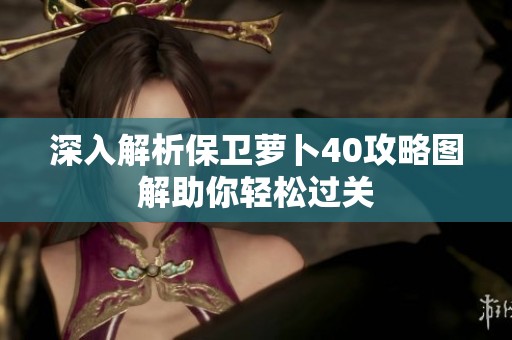 深入解析保卫萝卜40攻略图解助你轻松过关