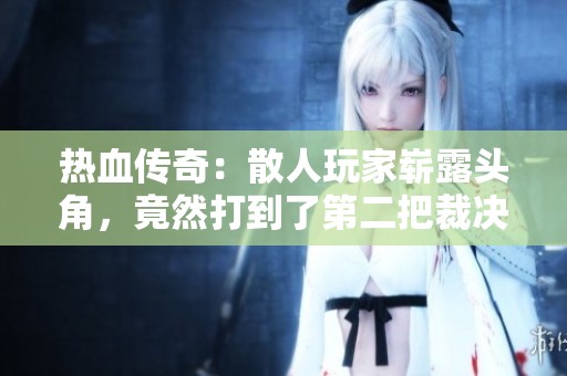 热血传奇：散人玩家崭露头角，竟然打到了第二把裁决之杖！