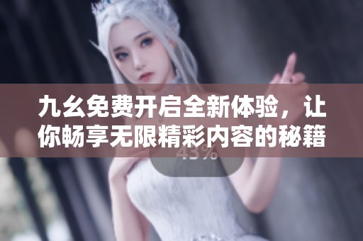 九幺免费开启全新体验，让你畅享无限精彩内容的秘籍分享