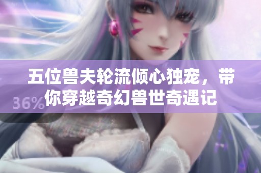 五位兽夫轮流倾心独宠，带你穿越奇幻兽世奇遇记