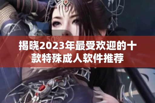 揭晓2023年最受欢迎的十款特殊成人软件推荐