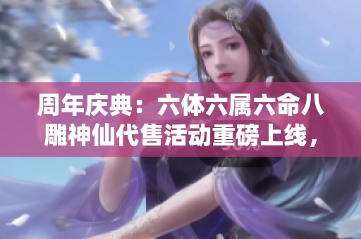 周年庆典：六体六属六命八雕神仙代售活动重磅上线，快来参与！