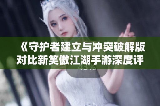《守护者建立与冲突破解版对比新笑傲江湖手游深度评测》