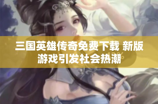 三国英雄传奇免费下载 新版游戏引发社会热潮