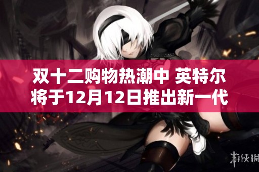 双十二购物热潮中 英特尔将于12月12日推出新一代Arc显卡