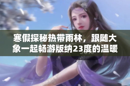 寒假探秘热带雨林，跟随大象一起畅游版纳23度的温暖天堂
