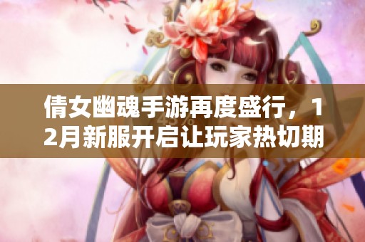 倩女幽魂手游再度盛行，12月新服开启让玩家热切期待