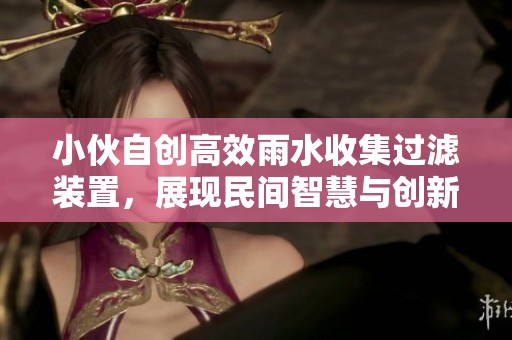 小伙自创高效雨水收集过滤装置，展现民间智慧与创新能力