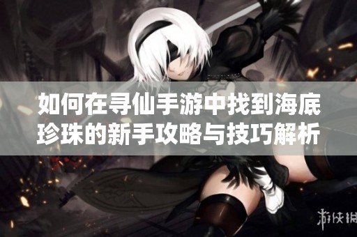 如何在寻仙手游中找到海底珍珠的新手攻略与技巧解析